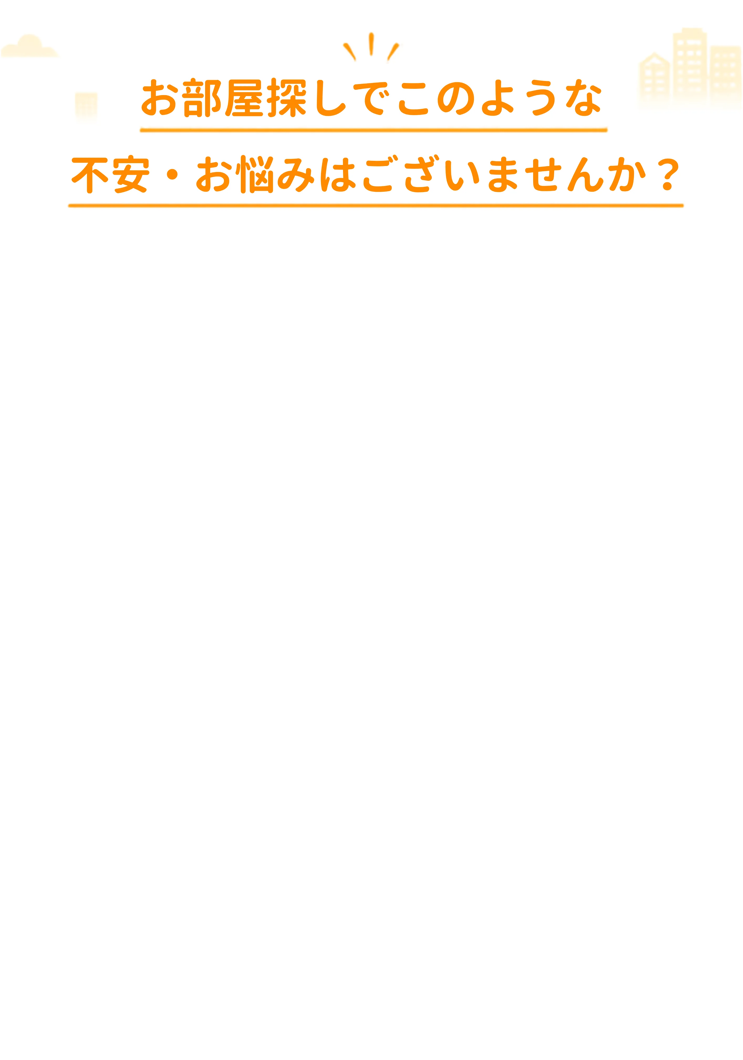お部屋探しでこのような不安・お悩みはございませんか